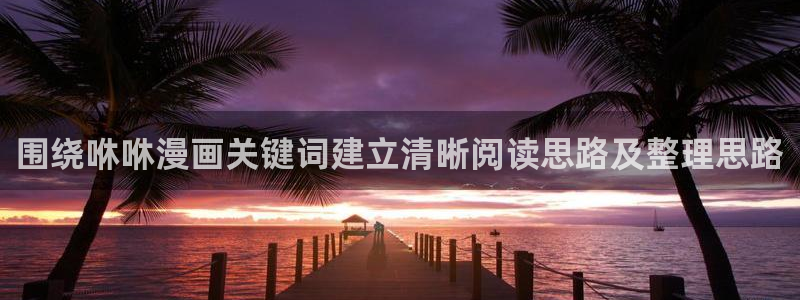 漫画目录:围绕咻咻漫画关键词建立清晰阅读思路及整理思路