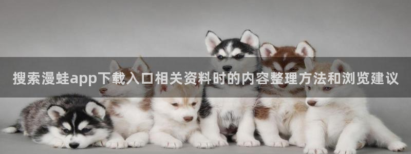 最新韩漫：搜索漫蛙app下载入口相关资料时的内容整理方法和浏览建议